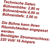 Technische Daten: Bühnenhöhe: 2,80 m Bühnenbreite:4,00 m Bühnentiefe: 2,00 m  Die Bühne kann Ihren Räumlichkeiten angepasst werden.  Benötigter Stromanschluss: 220 Volt/ 16 Ampereu