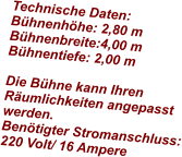 Technische Daten: Bühnenhöhe: 2,80 m Bühnenbreite:4,00 m Bühnentiefe: 2,00 m  Die Bühne kann Ihren Räumlichkeiten angepasst werden.  Benötigter Stromanschluss: 220 Volt/ 16 Ampereu